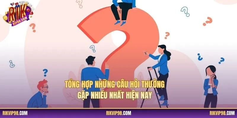 Tổng hợp những câu hỏi thường gặp nhiều nhất hiện nay